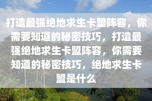打造最强绝地求生卡盟阵容，你需要知道的秘密技巧，打造最强绝地求生卡盟阵容，你需要知道的秘密技巧，绝地求生卡盟是什么