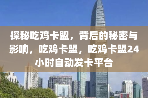 探秘吃鸡卡盟，背后的秘密与影响，吃鸡卡盟，吃鸡卡盟24小时自动发卡平台
