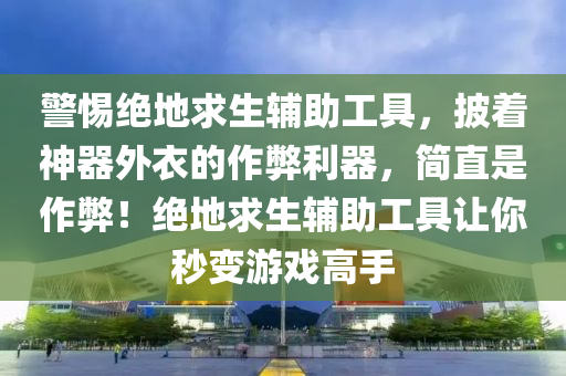 警惕绝地求生辅助工具，披着神器外衣的作弊利器，简直是作弊！绝地求生辅助工具让你秒变游戏高手