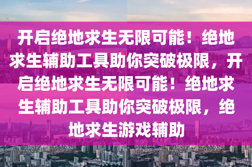 开启绝地求生无限可能！绝地求生辅助工具助你突破极限，开启绝地求生无限可能！绝地求生辅助工具助你突破极限，绝地求生游戏辅助