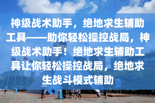 神级战术助手，绝地求生辅助工具——助你轻松操控战局，神级战术助手！绝地求生辅助工具让你轻松操控战局，绝地求生战斗模式辅助
