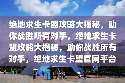 绝地求生卡盟攻略大揭秘，助你战胜所有对手，绝地求生卡盟攻略大揭秘，助你战胜所有对手，绝地求生卡盟官网平台