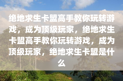 绝地求生卡盟高手教你玩转游戏，成为顶级玩家，绝地求生卡盟高手教你玩转游戏，成为顶级玩家，绝地求生卡盟是什么
