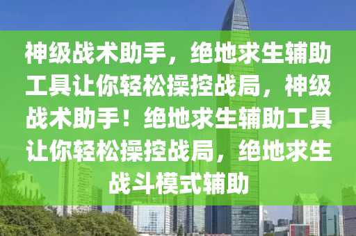 神级战术助手，绝地求生辅助工具让你轻松操控战局，神级战术助手！绝地求生辅助工具让你轻松操控战局，绝地求生战斗模式辅助