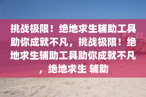 挑战极限！绝地求生辅助工具助你成就不凡，挑战极限！绝地求生辅助工具助你成就不凡，绝地求生 辅助