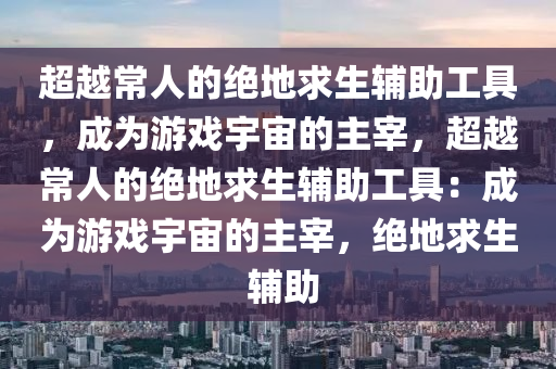 超越常人的绝地求生辅助工具，成为游戏宇宙的主宰，超越常人的绝地求生辅助工具：成为游戏宇宙的主宰，绝地求生 辅助