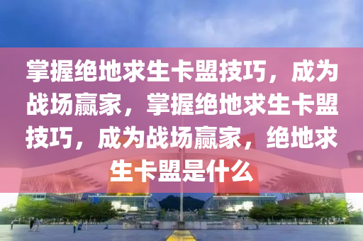 掌握绝地求生卡盟技巧，成为战场赢家，掌握绝地求生卡盟技巧，成为战场赢家，绝地求生卡盟是什么