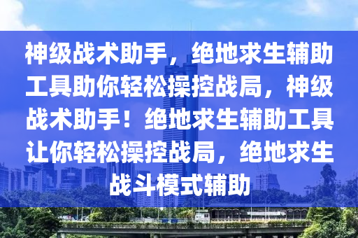 神级战术助手，绝地求生辅助工具助你轻松操控战局，神级战术助手！绝地求生辅助工具让你轻松操控战局，绝地求生战斗模式辅助