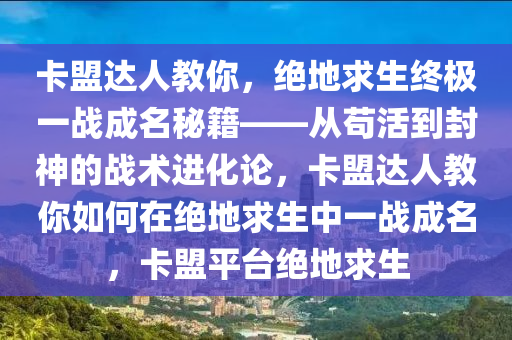 卡盟达人教你，绝地求生终极一战成名秘籍——从苟活到封神的战术进化论，卡盟达人教你如何在绝地求生中一战成名，卡盟平台绝地求生
