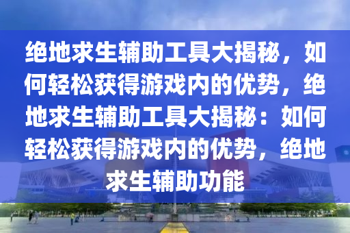 绝地求生辅助工具大揭秘，如何轻松获得游戏内的优势，绝地求生辅助工具大揭秘：如何轻松获得游戏内的优势，绝地求生辅助功能