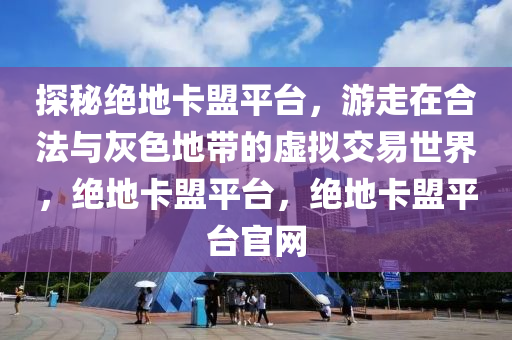 探秘绝地卡盟平台，游走在合法与灰色地带的虚拟交易世界，绝地卡盟平台，绝地卡盟平台官网