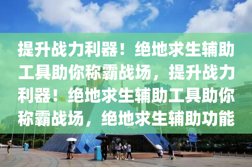 提升战力利器！绝地求生辅助工具助你称霸战场，提升战力利器！绝地求生辅助工具助你称霸战场，绝地求生辅助功能