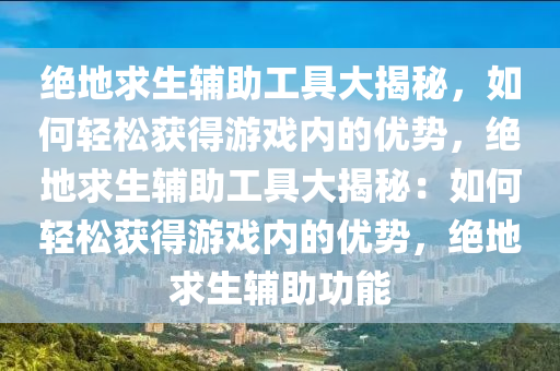 绝地求生辅助工具大揭秘，如何轻松获得游戏内的优势，绝地求生辅助工具大揭秘：如何轻松获得游戏内的优势，绝地求生辅助功能