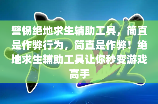 警惕绝地求生辅助工具，简直是作弊行为，简直是作弊！绝地求生辅助工具让你秒变游戏高手