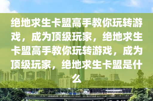 绝地求生卡盟高手教你玩转游戏，成为顶级玩家，绝地求生卡盟高手教你玩转游戏，成为顶级玩家，绝地求生卡盟是什么