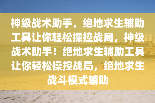 神级战术助手，绝地求生辅助工具让你轻松操控战局，神级战术助手！绝地求生辅助工具让你轻松操控战局，绝地求生战斗模式辅助