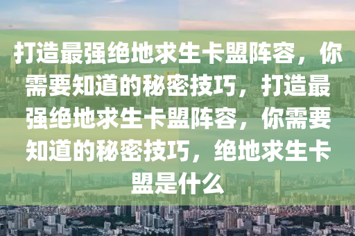 打造最强绝地求生卡盟阵容，你需要知道的秘密技巧，打造最强绝地求生卡盟阵容，你需要知道的秘密技巧，绝地求生卡盟是什么