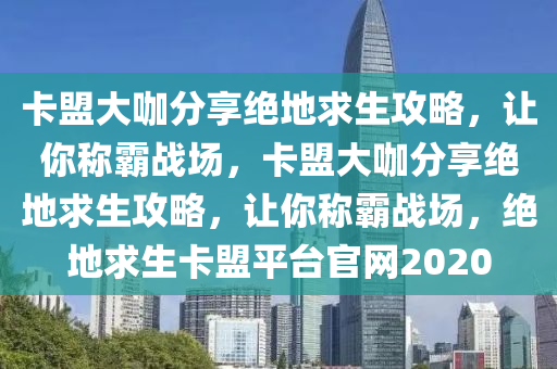 卡盟大咖分享绝地求生攻略，让你称霸战场，卡盟大咖分享绝地求生攻略，让你称霸战场，绝地求生卡盟平台官网2020