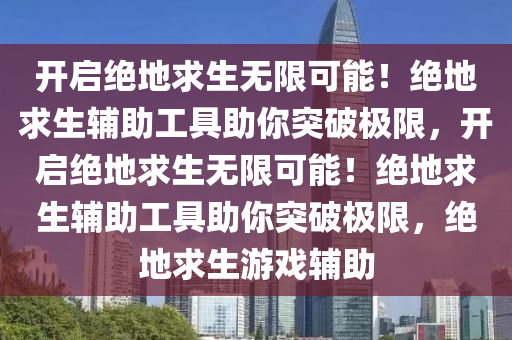 开启绝地求生无限可能！绝地求生辅助工具助你突破极限，开启绝地求生无限可能！绝地求生辅助工具助你突破极限，绝地求生游戏辅助