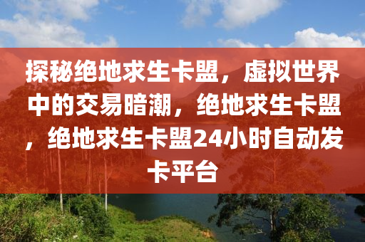 探秘绝地求生卡盟，虚拟世界中的交易暗潮，绝地求生卡盟，绝地求生卡盟24小时自动发卡平台