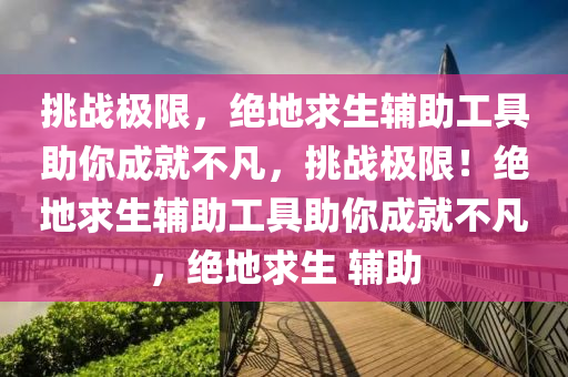 挑战极限，绝地求生辅助工具助你成就不凡，挑战极限！绝地求生辅助工具助你成就不凡，绝地求生 辅助