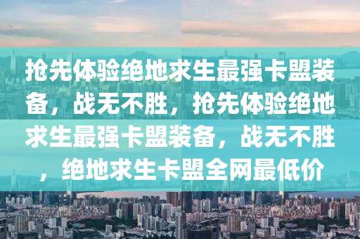 抢先体验绝地求生最强卡盟装备，战无不胜，抢先体验绝地求生最强卡盟装备，战无不胜，绝地求生卡盟全网最低价