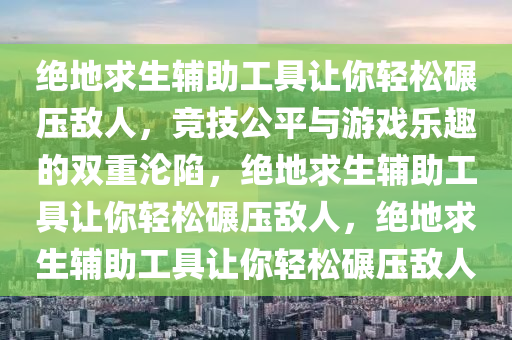 绝地求生辅助工具让你轻松碾压敌人，竞技公平与游戏乐趣的双重沦陷，绝地求生辅助工具让你轻松碾压敌人，绝地求生辅助工具让你轻松碾压敌人