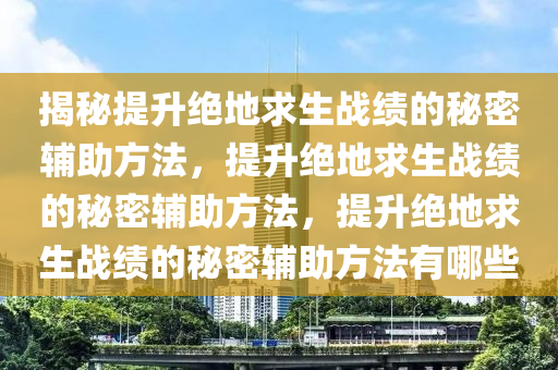 揭秘提升绝地求生战绩的秘密辅助方法，提升绝地求生战绩的秘密辅助方法，提升绝地求生战绩的秘密辅助方法有哪些