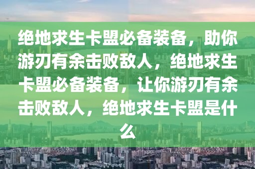 绝地求生卡盟必备装备，助你游刃有余击败敌人，绝地求生卡盟必备装备，让你游刃有余击败敌人，绝地求生卡盟是什么