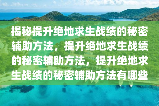 揭秘提升绝地求生战绩的秘密辅助方法，提升绝地求生战绩的秘密辅助方法，提升绝地求生战绩的秘密辅助方法有哪些
