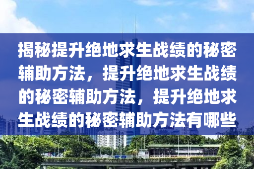 揭秘提升绝地求生战绩的秘密辅助方法，提升绝地求生战绩的秘密辅助方法，提升绝地求生战绩的秘密辅助方法有哪些
