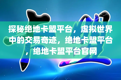 探秘绝地卡盟平台，虚拟世界中的交易奇迹，绝地卡盟平台，绝地卡盟平台官网