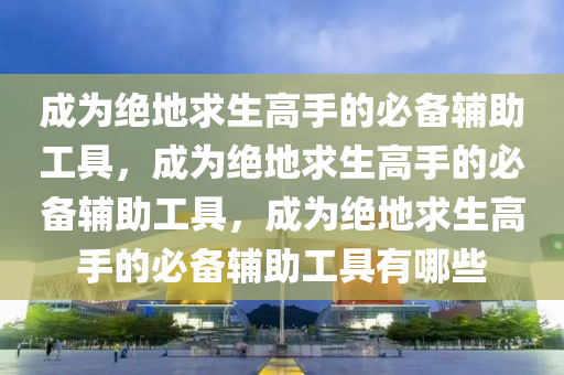 成为绝地求生高手的必备辅助工具，成为绝地求生高手的必备辅助工具，成为绝地求生高手的必备辅助工具有哪些