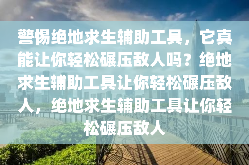 警惕绝地求生辅助工具，它真能让你轻松碾压敌人吗？绝地求生辅助工具让你轻松碾压敌人，绝地求生辅助工具让你轻松碾压敌人