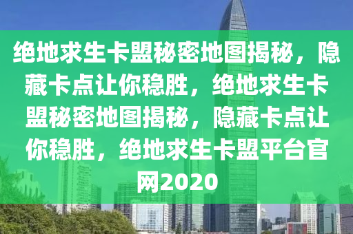 绝地求生卡盟秘密地图揭秘，隐藏卡点让你稳胜，绝地求生卡盟秘密地图揭秘，隐藏卡点让你稳胜，绝地求生卡盟平台官网2020