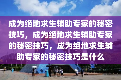 成为绝地求生辅助专家的秘密技巧，成为绝地求生辅助专家的秘密技巧，成为绝地求生辅助专家的秘密技巧是什么