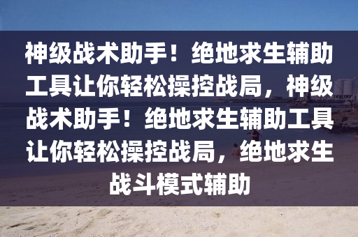 神级战术助手！绝地求生辅助工具让你轻松操控战局，神级战术助手！绝地求生辅助工具让你轻松操控战局，绝地求生战斗模式辅助