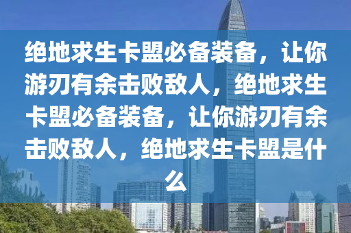 绝地求生卡盟必备装备，让你游刃有余击败敌人，绝地求生卡盟必备装备，让你游刃有余击败敌人，绝地求生卡盟是什么