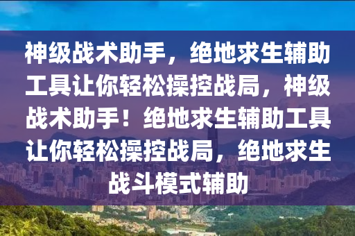 神级战术助手，绝地求生辅助工具让你轻松操控战局，神级战术助手！绝地求生辅助工具让你轻松操控战局，绝地求生战斗模式辅助