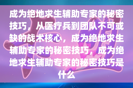 成为绝地求生辅助专家的秘密技巧，从医疗兵到团队不可或缺的战术核心，成为绝地求生辅助专家的秘密技巧，成为绝地求生辅助专家的秘密技巧是什么