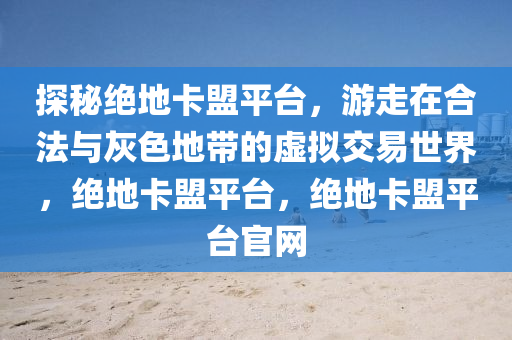 探秘绝地卡盟平台，游走在合法与灰色地带的虚拟交易世界，绝地卡盟平台，绝地卡盟平台官网