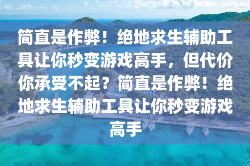 简直是作弊！绝地求生辅助工具让你秒变游戏高手，但代价你承受不起？简直是作弊！绝地求生辅助工具让你秒变游戏高手