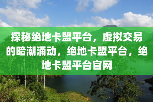 探秘绝地卡盟平台，虚拟交易的暗潮涌动，绝地卡盟平台，绝地卡盟平台官网