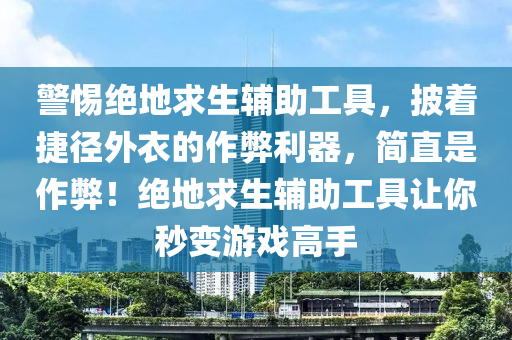 警惕绝地求生辅助工具，披着捷径外衣的作弊利器，简直是作弊！绝地求生辅助工具让你秒变游戏高手
