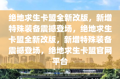 绝地求生卡盟全新改版，新增特殊装备震撼登场，绝地求生卡盟全新改版，新增特殊装备震撼登场，绝地求生卡盟官网平台