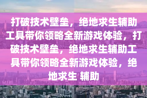 打破技术壁垒，绝地求生辅助工具带你领略全新游戏体验，打破技术壁垒，绝地求生辅助工具带你领略全新游戏体验，绝地求生 辅助