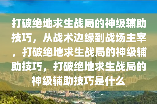 打破绝地求生战局的神级辅助技巧，从战术边缘到战场主宰，打破绝地求生战局的神级辅助技巧，打破绝地求生战局的神级辅助技巧是什么
