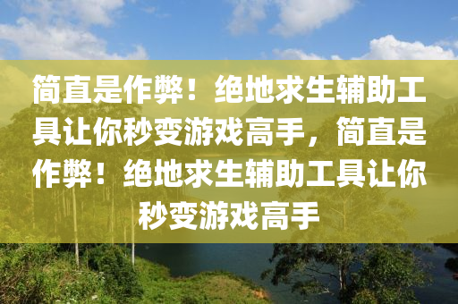 简直是作弊！绝地求生辅助工具让你秒变游戏高手，简直是作弊！绝地求生辅助工具让你秒变游戏高手