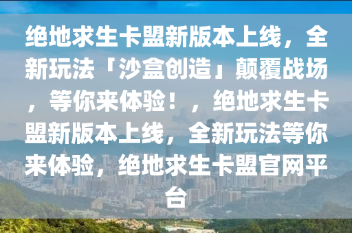 绝地求生卡盟新版本上线，全新玩法「沙盒创造」颠覆战场，等你来体验！，绝地求生卡盟新版本上线，全新玩法等你来体验，绝地求生卡盟官网平台