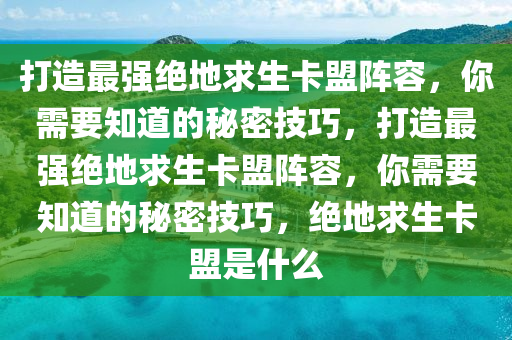 打造最强绝地求生卡盟阵容，你需要知道的秘密技巧，打造最强绝地求生卡盟阵容，你需要知道的秘密技巧，绝地求生卡盟是什么